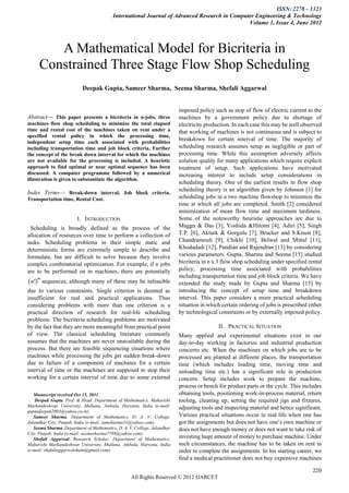 ISSN: 2278 – 1323
                                          International Journal of Advanced Research in Computer Engineering & Technology
                                                                                              Volume 1, Issue 4, June 2012



        A Mathematical Model for Bicriteria in
     Constrained Three Stage Flow Shop Scheduling
                           Deepak Gupta, Sameer Sharma, Seema Sharma, Shefali Aggarwal


                                                                         imposed policy such as stop of flow of electric current to the
Abstract— This paper presents a bicriteria in n-jobs, three               machines by a government policy due to shortage of
machines flow shop scheduling to minimize the total elapsed               electricity production. In each case this may be well observed
time and rental cost of the machines taken on rent under a                that working of machines is not continuous and is subject to
specified rental policy in which the processing time,
independent setup time each associated with probabilities
                                                                          breakdown for certain interval of time. The majority of
including transportation time and job block criteria. Further             scheduling research assumes setup as negligible or part of
the concept of the break down interval for which the machines             processing time. While this assumption adversely affects
are not available for the processing is included. A heuristic             solution quality for many applications which require explicit
approach to find optimal or near optimal sequence has been                treatment of setup. Such applications have motivated
discussed. A computer programme followed by a numerical                   increasing interest to include setup considerations in
illustration is given to substantiate the algorithm.
                                                                          scheduling theory. One of the earliest results in flow shop
                                                                          scheduling theory is an algorithm given by Johnson [1] for
Index Terms— Break-down interval, Job block criteria,
Transportation time, Rental Cost.                                         scheduling jobs in a two machine flowshop to minimize the
                                                                          time at which all jobs are completed. Smith [2] considered
                                                                          minimization of mean flow time and maximum tardiness.
                        I. INTRODUCTION                                   Some of the noteworthy heuristic approaches are due to
  Scheduling is broadly defined as the process of the                     Maggu & Das [3], Yoshida &Hitomi [4], Adiri [5], Singh
allocation of resources over time to perform a collection of              T.P. [6], Akturk & Gorgulu [7], Brucker and S.Knust [8],
tasks. Scheduling problems in their simple static and                     Chandramouli [9], Chikhi [10], Belwal and Mittal [11],
deterministic forms are extremely simple to describe and                  Khodadadi [12], Pandian and Rajendran [13] by considering
formulate, but are difficult to solve because they involve                various parameters. Gupta, Sharma and Seema [15] studied
complex combinatorial optimization. For example, if n jobs                bicriteria in n x 3 flow shop scheduling under specified rental
are to be performed on m machines, there are potentially                  policy, processing time associated with probabilities
                                                                          including transportation time and job block criteria. We have
 n!m sequences, although many of these may be infeasible                extended the study made by Gupta and Sharma [15] by
due to various constraints. Single criterion is deemed as                 introducing the concept of setup time and breakdown
insufficient for real and practical applications. Thus                    interval. This paper considers a more practical scheduling
considering problems with more than one criterion is a                    situation in which certain ordering of jobs is prescribed either
practical direction of research for real-life scheduling                  by technological constraints or by externally imposed policy.
problems. The bicriteria scheduling problems are motivated
by the fact that they are more meaningful from practical point                             II. PRACTICAL SITUATION
of view. The classical scheduling literature commonly                     Many applied and experimental situations exist in our
assumes that the machines are never unavailable during the                day-to-day working in factories and industrial production
process. But there are feasible sequencing situations where               concerns etc. When the machines on which jobs are to be
machines while processing the jobs get sudden break-down                  processed are planted at different places, the transportation
due to failure of a component of machines for a certain                   time (which includes loading time, moving time and
interval of time or the machines are supposed to stop their               unloading time etc.) has a significant role in production
working for a certain interval of time due to some external               concern. Setup includes work to prepare the machine,
                                                                          process or bench for product parts or the cycle. This includes
   Manuscript received Oct 15, 2011.                                      obtaining tools, positioning work-in-process material, return
    Deepak Gupta, Prof. & Head, Department of Mathematics, Maharishi      tooling, cleaning up, setting the required jigs and fixtures,
Markandeshwar University, Mullana, Ambala, Haryana, India (e-mail:        adjusting tools and inspecting material and hence significant.
guptadeepak2003@yahoo.co.in).
   Sameer Sharma, Department of Mathematics, D. A. V. College,            Various practical situations occur in real life when one has
Jalandhar City, Punjab, India (e-mail: samsharma31@yahoo.com).            got the assignments but does not have one’s own machine or
   Seema Sharma, Department of Mathematics, D. A. V. College, Jalandhar   does not have enough money or does not want to take risk of
City, Punjab, India (e-mail: seemasharma7788@yahoo.com).
   Shefali Aggarwal, Research Scholar, Department of Mathematics,         investing huge amount of money to purchase machine. Under
Maharishi Markandeshwar University, Mullana, Ambala, Haryana, India       such circumstances, the machine has to be taken on rent in
(e-mail: shefaliaggarwalshalu@gmail.com).                                 order to complete the assignments. In his starting career, we
                                                                          find a medical practitioner does not buy expensive machines

                                                                                                                                      220
                                                   All Rights Reserved © 2012 IJARCET
 
