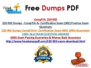 CompTIA 220-902
220-902 Dumps - CompTIA A+ Certification Exam (902) Practice Exam
Questions
220-902 Dumps-CompTIA A+ Certification Exam With 100% Guarantee
100% Real EXAM QUESTION ANSWER
100% Exam Passing Guarantee & Money Back Assurance
http://www.freedumpspdf.com/220-902-exam-download.html
 