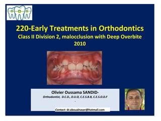 220-Early Treatments in Orthodontics
Class II Division 2, malocclusion with Deep Overbite
2010
Olivier Oussama SANDID-
Orthodontist, D.C.D., D.U.O, C.E.S.B.B, C.E.S.O.D.F
.
Contact: dr.aboualnaser@hotmail.com
 
