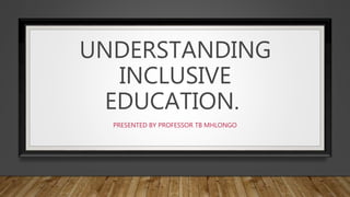 UNDERSTANDING
INCLUSIVE
EDUCATION.
PRESENTED BY PROFESSOR TB MHLONGO
 