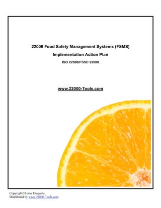 22000 Food Safety Management Systems (FSMS)
                              Implementation Action Plan
                                     ISO 22000/FSSC 22000




                                 www.22000-Tools.com




Copyright©Lorne Duquette
Distributed by www.22000-Tools.com
 