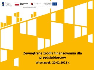 Zewnętrzne źródła finansowania dla
przedsiębiorców
Włocławek, 20.02.2023 r.
 