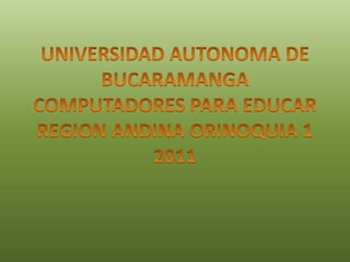 UNIVERSIDAD AUTONOMA DE BUCARAMANGA COMPUTADORES PARA EDUCAR REGION ANDINA ORINOQUIA 1 2011 
