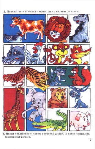 2. Покажи на малюнках тварин, яких називає учитель.
3. Назви англійською мовою спочатку диких, а потім свійських
(домашніх) тварин.
9
 