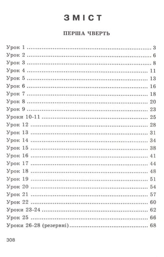 З М І С Т
ПЕРША ЧВЕРТЬ
Урок 1 .............................................................................................. З
Урок 2 .............................................................................................. 6
Урок 3 .............................................................................................. 8
Урок 4 .......................................................................................... 11
Урок 5 .......................................................................................... 13
Урок 6 .......................................................................................... 16
Урок 7 .......................................................................................... 18
Урок 8 .......................................................................................... 20
Урок 9 .......................................................................................... 23
Уроки 1 0 -1 1 ............................................................................... 25
Урок 12 ....................................................................................... 28
Урок 13 ....................................................................................... 31
Урок 14 ....................................................................................... 34
Урок 15 ....................................................................................... 38
Урок 16 ....................................................................................... 41
Урок 17 ....................................................................................... 44
Урок 18 ....................................................................................... 48
Урок 19 ....................................................................................... 51
Урок 20 ....................................................................................... 54
Урок 21 ....................................................................................... 57
Урок 22 ....................................................................................... 60
Уроки 23-24 ............................................................................... 62
Урок 25 ....................................................................................... 66
Уроки 26-28 (резервні).......................................................... 68
308
 