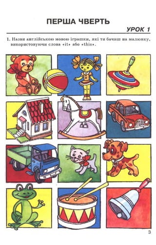 ПЕРША ЧВЕРТЬ
УРОК 1
1. Назви англійською мовою іграшки, які ти бачиш на малюнку,
використовуючи слова «it» або «this».
 