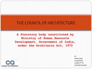 A Statutory body constituted by
Ministry of Human Resource
Development, Government of India,
under the Architects Act, 1972
THE COUNCIL OF ARCHITECTURE
BY:
DHRUV BASU
K.V.ABHISHEK
B.ARCH.5TH YR
(INTERIOR DESIGN)
 