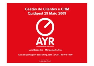 Gestão de Clientes e CRM
       Quidgest 29 Maio 2009




          Luis Rasquilha – Managing Partner

luis.rasquilha@ayr-consulting.com ║ (+351) 93 970 10 50

                                                          1
 