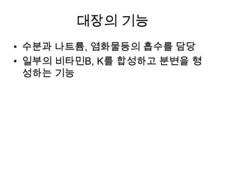 대장의 기능
• 수분과 나트륨, 염화물등의 흡수를 담당
• 일부의 비타민B, K를 합성하고 분변을 형
성하는 기능

 