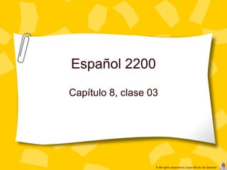 Español 2200
Capítulo 8, clase 03




                   © All rights reserved to Joyce Bruhn de Garavito
 
