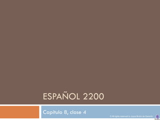 ESPAÑOL 2200
Capítulo 8, clase 4
                      © All rights reserved to Joyce Bruhn de Garavito
 