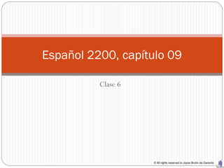 Español 2200, capítulo 09

          Clase 6




                    © All rights reserved to Joyce Bruhn de Garavito
 