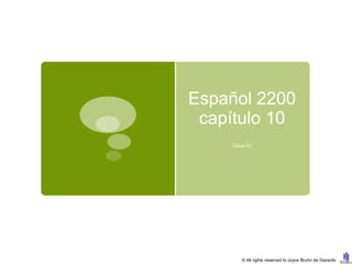 Español 2200
 capítulo 10
    Clase 01




       © All rights reserved to Joyce Bruhn de Garavito
 