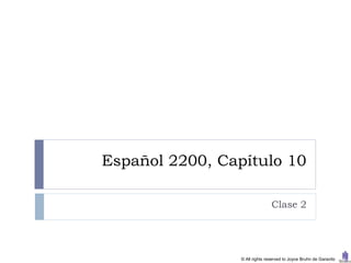 Español 2200, Capítulo 10

                                Clase 2




                 © All rights reserved to Joyce Bruhn de Garavito
 