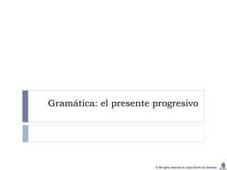 Gramática: el presente progresivo




                       © All rights reserved to Joyce Bruhn de Garavito
 
