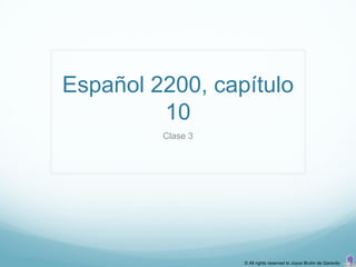 Español 2200, capítulo
         10
         Clase 3




                   © All rights reserved to Joyce Bruhn de Garavito
 