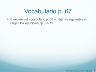 Vocabulario p. 67
 Examinen el vocabulario p. 67 y páginas siguientes y
  hagan los ejercicios pp. 67-71




                                        © All rights reserved to Joyce Bruhn de Garavito
 