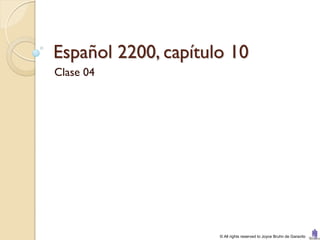 Español 2200, capítulo 10
Clase 04




                     © All rights reserved to Joyce Bruhn de Garavito
 
