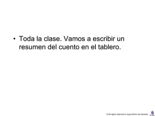 • Toda la clase. Vamos a escribir un
  resumen del cuento en el tablero.




                              © All rights reserved to Joyce Bruhn de Garavito
 