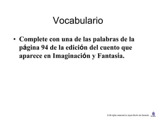 Vocabulario
• Complete con una de las palabras de la
  página 94 de la edición del cuento que
  aparece en Imaginación y Fantasía.




                               © All rights reserved to Joyce Bruhn de Garavito
 