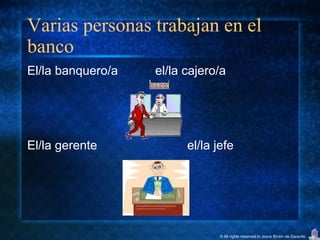 Varias personas trabajan en el
banco
El/la banquero/a   el/la cajero/a




El/la gerente            el/la jefe




                                © All rights reserved to Joyce Bruhn de Garavito
 