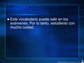    Este vocabulario puede salir en los
    exámenes. Por lo tanto, estúdienlo con
    mucho cuidad.




                               © All rights reserved to Joyce Bruhn de Garavito
 