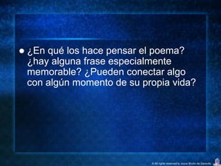    ¿En qué los hace pensar el poema?
    ¿hay alguna frase especialmente
    memorable? ¿Pueden conectar algo
    con algún momento de su propia vida?




                              © All rights reserved to Joyce Bruhn de Garavito
 