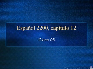 Español 2200, capítulo 12

         Clase 03




                    © All rights reserved to Joyce Bruhn de Garavito
 
