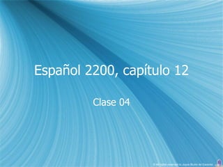 Español 2200, capítulo 12

         Clase 04




                    © All rights reserved to Joyce Bruhn de Garavito
 