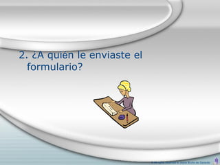 2. ¿A quién le enviaste el
  formulario?




                             © All rights reserved to Joyce Bruhn de Garavito
 