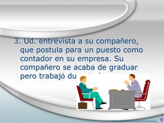 3. Ud. entrevista a su compañero,
  que postula para un puesto como
  contador en su empresa. Su
  compañero se acaba de graduar
  pero trabajó durante los veranos.




                          © All rights reserved to Joyce Bruhn de Garavito
 