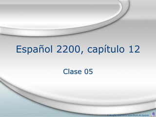 Español 2200, capítulo 12

         Clase 05




                    © All rights reserved to Joyce Bruhn de Garavito
 