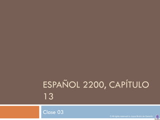 ESPAÑOL 2200, CAPÍTULO
13
Clase 03
             © All rights reserved to Joyce Bruhn de Garavito
 