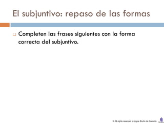 El subjuntivo: repaso de las formas
   Completen las frases siguientes con la forma
    correcta del subjuntivo.




                                       © All rights reserved to Joyce Bruhn de Garavito
 