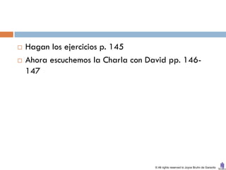    Hagan los ejercicios p. 145
   Ahora escuchemos la Charla con David pp. 146-
    147




                                     © All rights reserved to Joyce Bruhn de Garavito
 