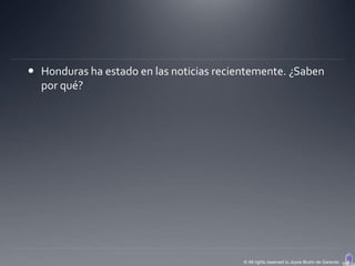  Honduras ha estado en las noticias recientemente. ¿Saben
  por qué?




                                          © All rights reserved to Joyce Bruhn de Garavito
 