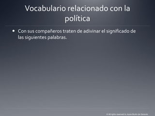 Vocabulario relacionado con la
                política
 Con sus compañeros traten de adivinar el significado de
  las siguientes palabras.




                                           © All rights reserved to Joyce Bruhn de Garavito
 