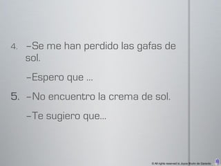 4.   –Se me han perdido las gafas de
     sol.
     –Espero que …
5. –No encuentro la crema de sol.
     –Te sugiero que…



                               © All rights reserved to Joyce Bruhn de Garavito
 