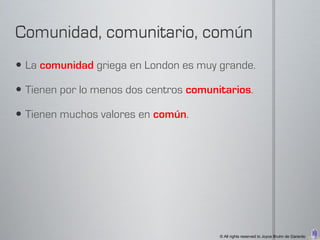  La comunidad griega en London es muy grande.

 Tienen por lo menos dos centros comunitarios.

 Tienen muchos valores en común.




                                        © All rights reserved to Joyce Bruhn de Garavito
 