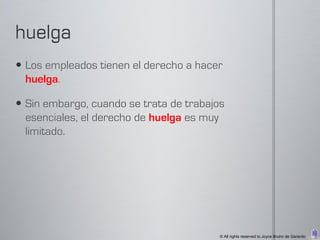  Los empleados tienen el derecho a hacer
  huelga.

 Sin embargo, cuando se trata de trabajos
  esenciales, el derecho de huelga es muy
  limitado.




                                         © All rights reserved to Joyce Bruhn de Garavito
 