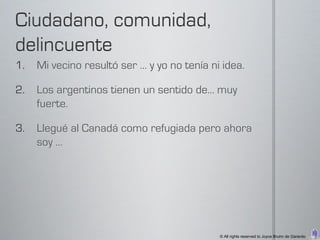 1.   Mi vecino resultó ser … y yo no tenía ni idea.

2.   Los argentinos tienen un sentido de… muy
     fuerte.

3.   Llegué al Canadá como refugiada pero ahora
     soy …




                                             © All rights reserved to Joyce Bruhn de Garavito
 