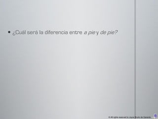  ¿Cuál será la diferencia entre a pie y de pie?




                                            © All rights reserved to Joyce Bruhn de Garavito
 