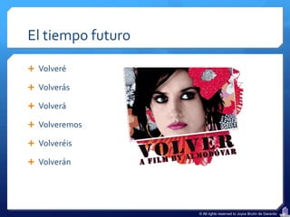 El tiempo futuro

 Volveré

 Volverás

 Volverá

 Volveremos

 Volveréis

 Volverán




                   © All rights reserved to Joyce Bruhn de Garavito
 