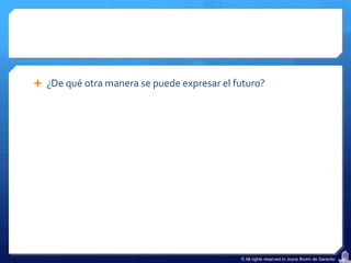  ¿De qué otra manera se puede expresar el futuro?




                                            © All rights reserved to Joyce Bruhn de Garavito
 