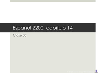 Español 2200, capítulo 14
Clase 05




                      © All rights reserved to Joyce Bruhn de Garavito
 