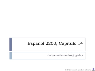 Español 2200, Capítulo 14

         Jaque mate en dos jugadas




                     © All rights reserved to Joyce Bruhn de Garavito
 