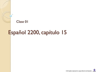 Clase 01


Español 2200, capítulo 15




                        © All rights reserved to Joyce Bruhn de Garavito
 