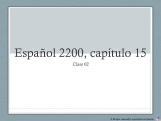 Español 2200, capítulo 15
           Clase 02




                      © All rights reserved to Joyce Bruhn de Garavito
 