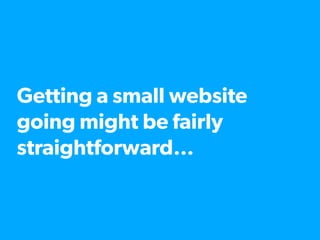 Getting a small website
going might be fairly
straightforward…
 