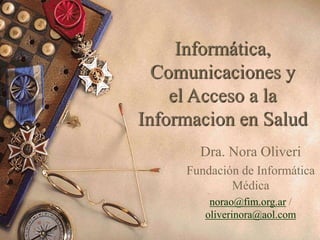 Informática,
Comunicaciones y
el Acceso a la
Informacion en Salud
Dra. Nora Oliveri
Fundación de Informática
Médica
norao@fim.org.ar /
oliverinora@aol.com
 